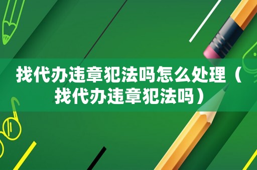 找代辦違章犯法嗎怎么處理（找代辦違章犯法嗎）