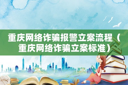 重慶網絡詐騙報警立案流程（重慶網絡詐騙立案標準）