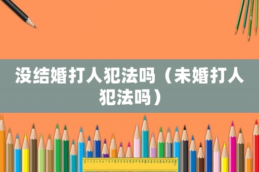 沒結婚打人犯法嗎（未婚打人犯法嗎）
