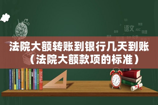 法院大額轉(zhuǎn)賬到銀行幾天到賬（法院大額款項(xiàng)的標(biāo)準(zhǔn)）