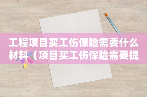 工程項(xiàng)目買工傷保險(xiǎn)需要什么材料（項(xiàng)目買工傷保險(xiǎn)需要提供什么_）
