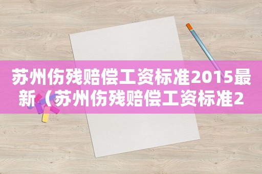 蘇州傷殘賠償工資標準2015最新（蘇州傷殘賠償工資標準2015）