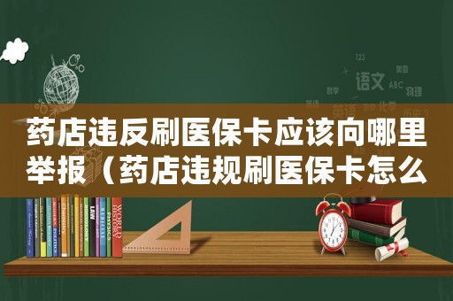 藥店違反刷醫保卡應該向哪里舉報（藥店違規刷醫保卡怎么定罪）