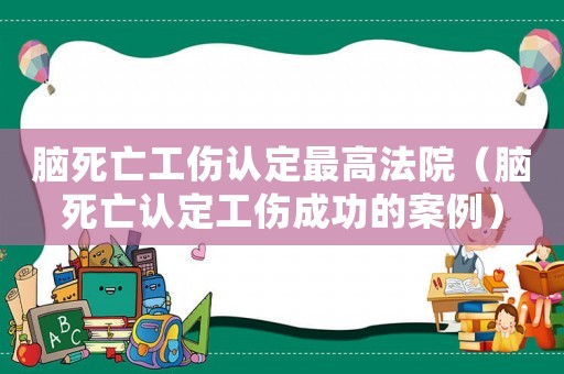 腦死亡工傷認定最高法院（腦死亡認定工傷成功的案例）