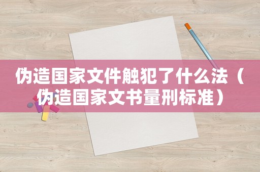 偽造國家文件觸犯了什么法（偽造國家文書量刑標準）