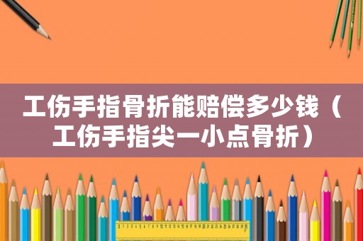工傷手指骨折能賠償多少錢（工傷手指尖一小點骨折）