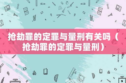 搶劫罪的定罪與量刑有關嗎（搶劫罪的定罪與量刑）