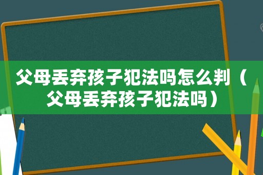 父母丟棄孩子犯法嗎怎么判（父母丟棄孩子犯法嗎）