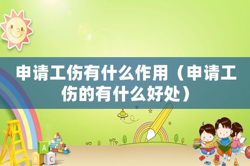 申請工傷有什么作用（申請工傷的有什么好處）