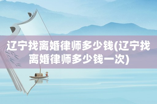 遼寧找離婚律師多少錢(遼寧找離婚律師多少錢一次)