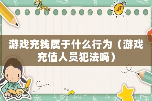 游戲充錢屬于什么行為（游戲充值人員犯法嗎）