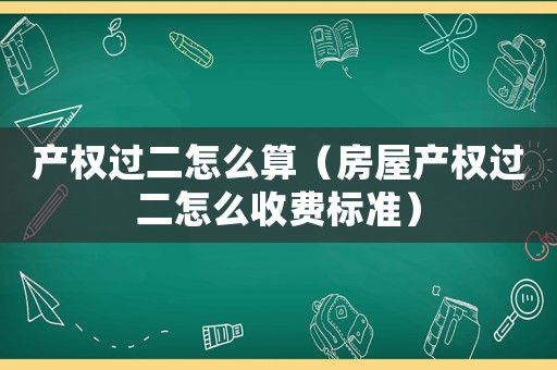 產權過二怎么算（房屋產權過二怎么收費標準）