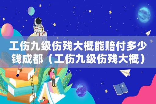 工傷九級傷殘大概能賠付多少錢成都（工傷九級傷殘大概）