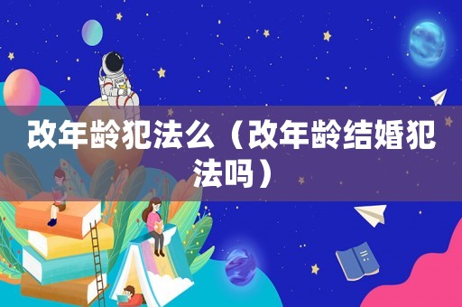 改年齡犯法么（改年齡結(jié)婚犯法嗎）