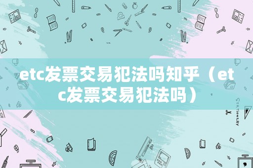 etc發票交易犯法嗎知乎（etc發票交易犯法嗎）