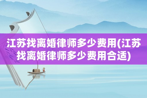 江蘇找離婚律師多少費用(江蘇找離婚律師多少費用合適)