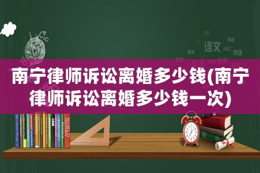 南寧律師訴訟離婚多少錢(南寧律師訴訟離婚多少錢一次)