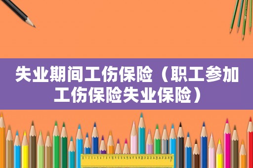 失業期間工傷保險（職工參加工傷保險失業保險）