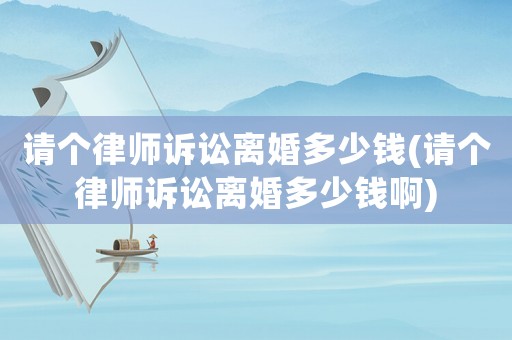請個律師訴訟離婚多少錢(請個律師訴訟離婚多少錢啊)