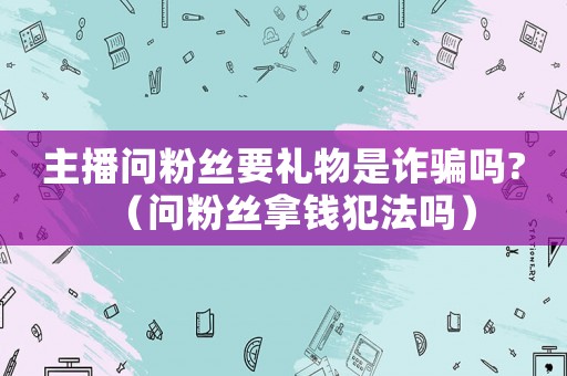 主播問粉絲要禮物是詐騙嗎?（問粉絲拿錢犯法嗎）