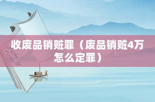 收廢品銷贓罪（廢品銷贓4萬怎么定罪）