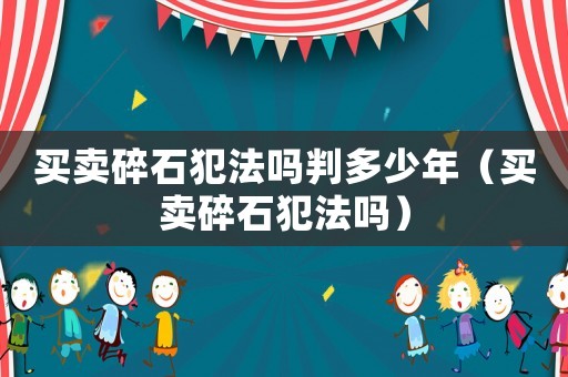 買賣碎石犯法嗎判多少年（買賣碎石犯法嗎）