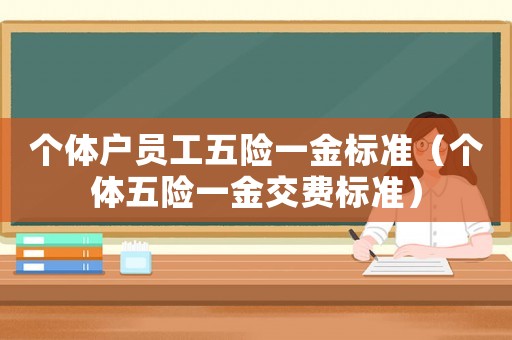 個(gè)體戶員工五險(xiǎn)一金標(biāo)準(zhǔn)（個(gè)體五險(xiǎn)一金交費(fèi)標(biāo)準(zhǔn)）
