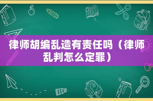 律師胡編亂造有責(zé)任嗎（律師亂判怎么定罪）