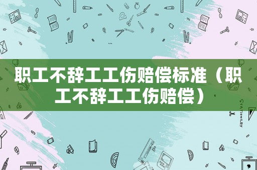 職工不辭工工傷賠償標準（職工不辭工工傷賠償）