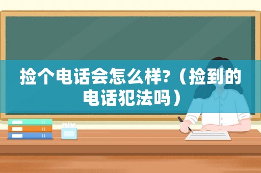 撿個(gè)電話會(huì)怎么樣?（撿到的電話犯法嗎）