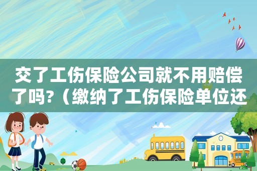 交了工傷保險公司就不用賠償了嗎?（繳納了工傷保險單位還要賠付）