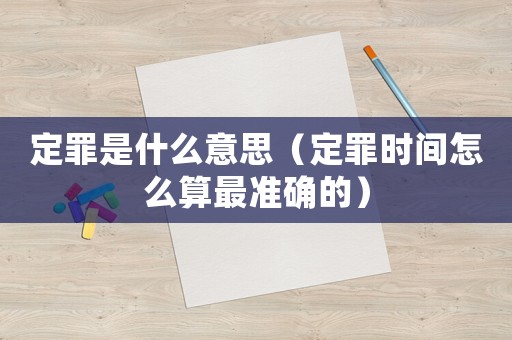 定罪是什么意思（定罪時間怎么算最準確的）