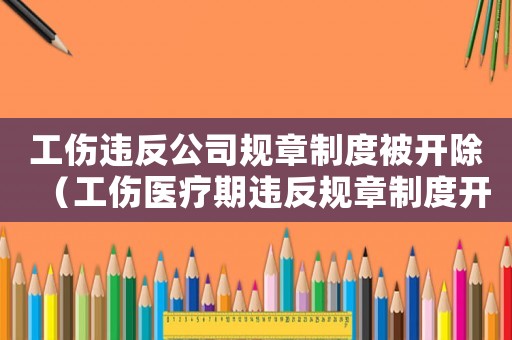 工傷違反公司規(guī)章制度被開除（工傷醫(yī)療期違反規(guī)章制度開除）