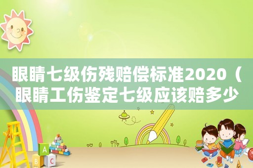 眼睛七級傷殘賠償標準2020（眼睛工傷鑒定七級應(yīng)該賠多少錢）