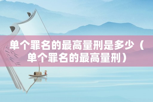 單個罪名的最高量刑是多少（單個罪名的最高量刑）
