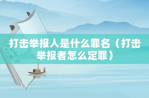 打擊舉報人是什么罪名（打擊舉報者怎么定罪）