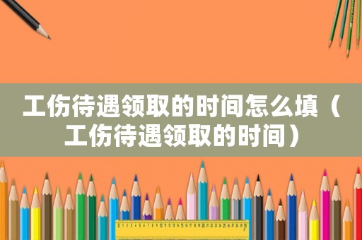 工傷待遇領取的時間怎么填（工傷待遇領取的時間）