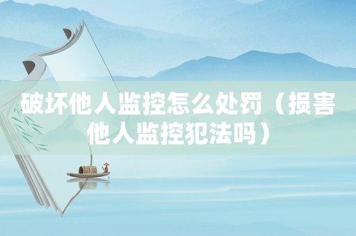 破壞他人監(jiān)控怎么處罰（損害他人監(jiān)控犯法嗎）