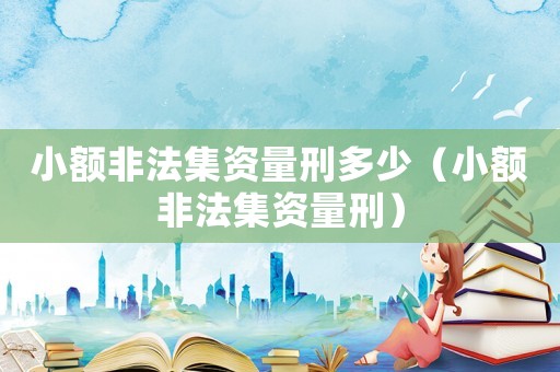 小額非法集資量刑多少（小額非法集資量刑）