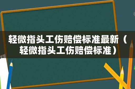 輕微指頭工傷賠償標準最新（輕微指頭工傷賠償標準）