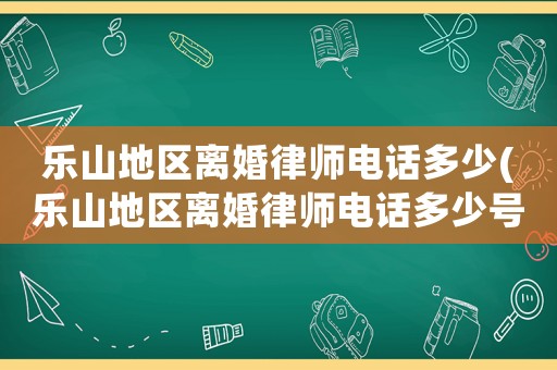 樂山地區(qū)離婚律師電話多少(樂山地區(qū)離婚律師電話多少號)