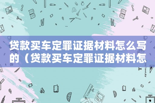 貸款買(mǎi)車(chē)定罪證據(jù)材料怎么寫(xiě)的（貸款買(mǎi)車(chē)定罪證據(jù)材料怎么寫(xiě)）