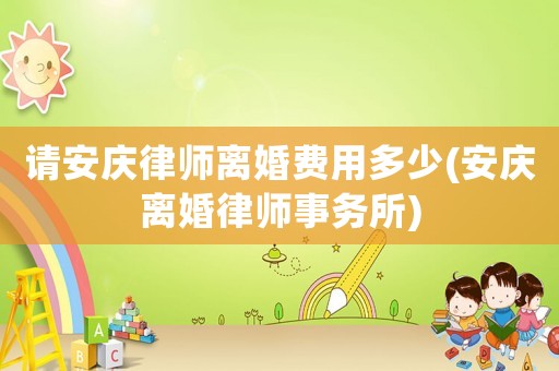 請安慶律師離婚費用多少(安慶離婚律師事務所)
