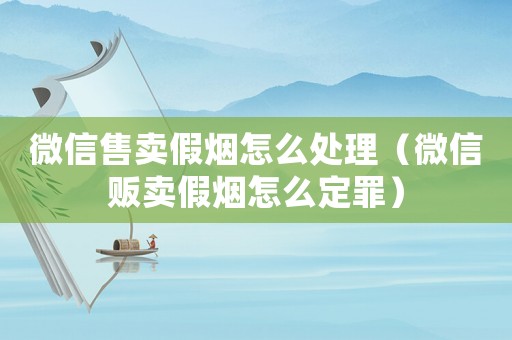 微信售賣假煙怎么處理（微信販賣假煙怎么定罪）