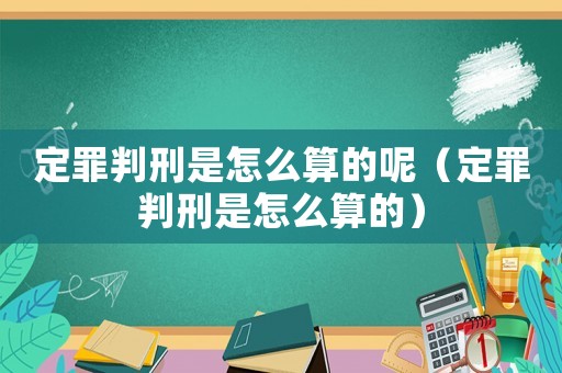 定罪判刑是怎么算的呢（定罪判刑是怎么算的）