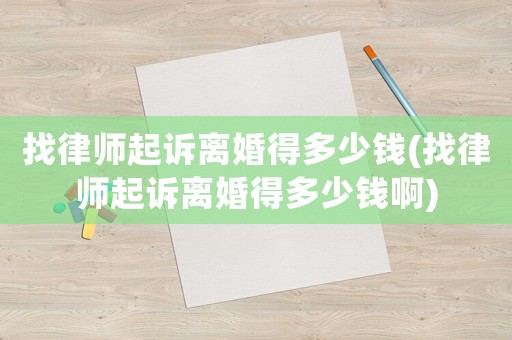 找律師起訴離婚得多少錢(找律師起訴離婚得多少錢啊)