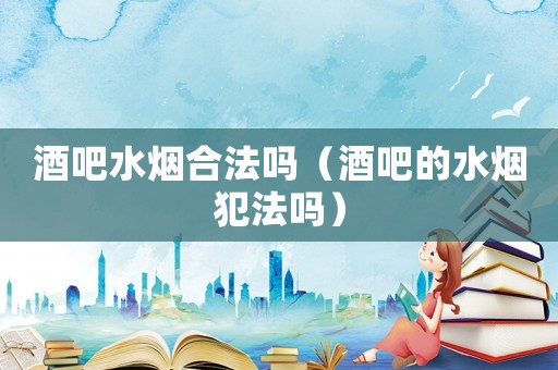 酒吧水煙合法嗎（酒吧的水煙犯法嗎）