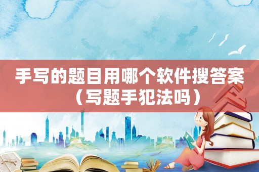 手寫的題目用哪個(gè)軟件搜答案（寫題手犯法嗎）
