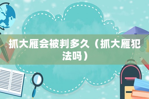 抓大雁會被判多久（抓大雁犯法嗎）