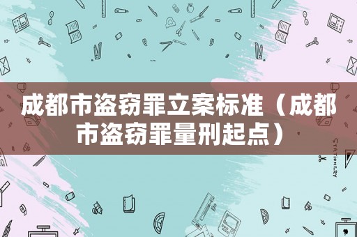 成都市盜竊罪立案標準（成都市盜竊罪量刑起點）